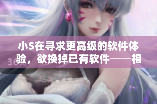 小S在尋求更高級(jí)的軟件體驗(yàn)，欲換掉已有軟件──相關(guān)視頻曝光！