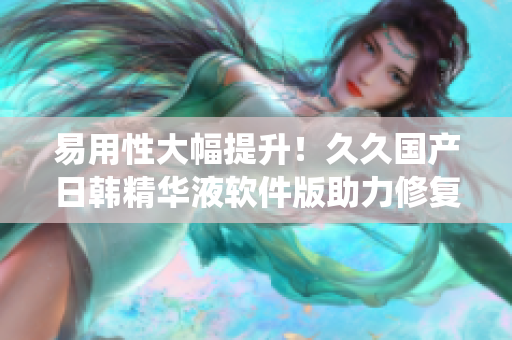 易用性大幅提升！久久國產(chǎn)日韓精華液軟件版助力修復系統(tǒng)，加速電腦運行！