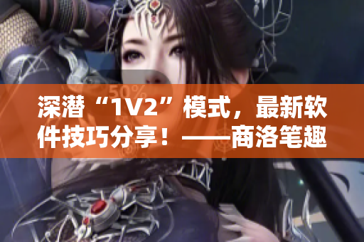 深潛“1V2”模式，最新軟件技巧分享！——商洛筆趣閣