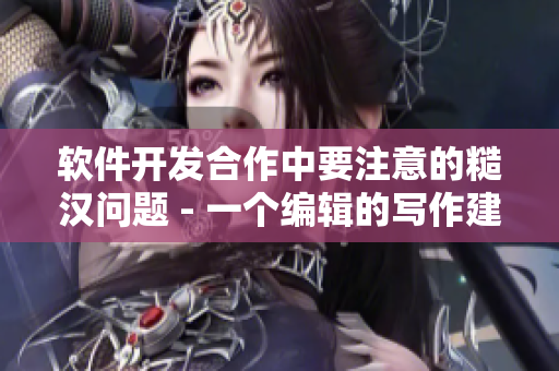 軟件開發(fā)合作中要注意的糙漢問題 - 一個(gè)編輯的寫作建議