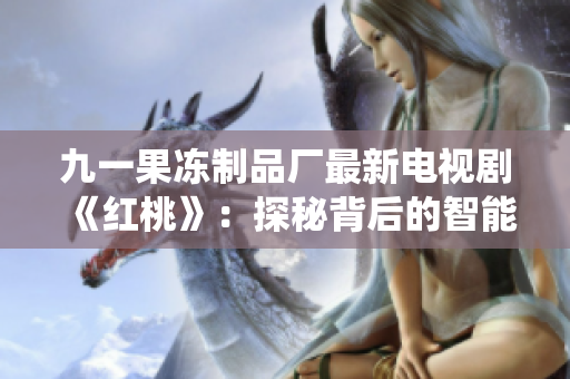 九一果凍制品廠最新電視劇《紅桃》：探秘背后的智能制造系統(tǒng)