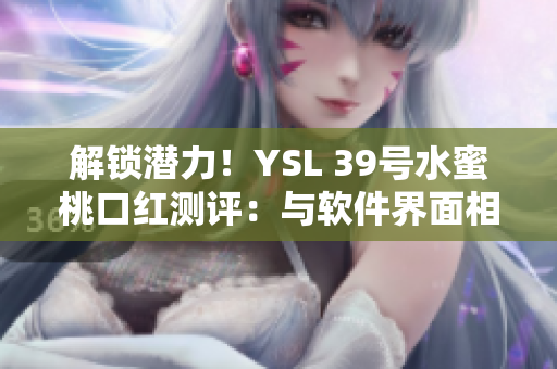 解鎖潛力！YSL 39號水蜜桃口紅測評：與軟件界面相似的柔美色彩