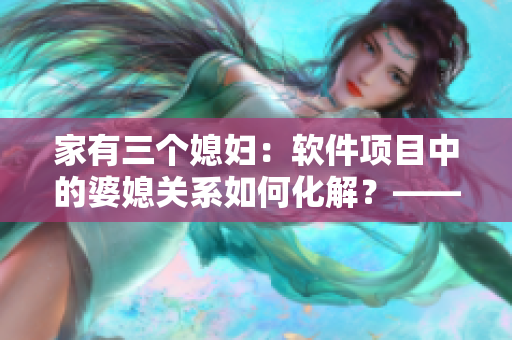 家有三個媳婦：軟件項目中的婆媳關(guān)系如何化解？——陳淑蓉案例分析
