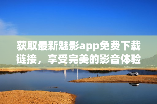 獲取最新魅影app免費(fèi)下載鏈接，享受完美的影音體驗(yàn)