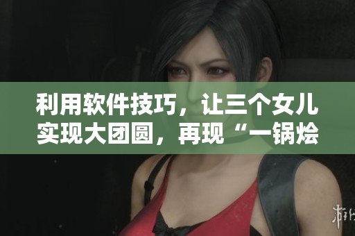 利用軟件技巧，讓三個(gè)女兒實(shí)現(xiàn)大團(tuán)圓，再現(xiàn)“一鍋燴”美好時(shí)刻