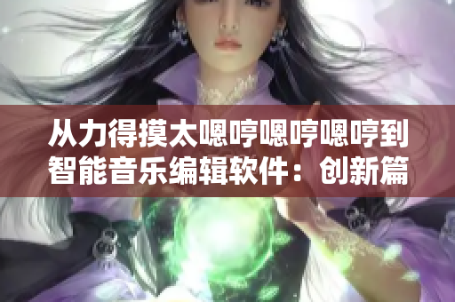 從力得摸太嗯哼嗯哼嗯哼到智能音樂編輯軟件：創(chuàng)新篇章