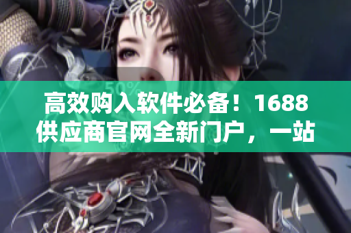 高效購入軟件必備！1688供應(yīng)商官網(wǎng)全新門戶，一站式解決軟件采購困難