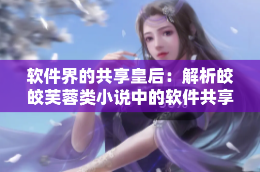 軟件界的共享皇后：解析皎皎芙蓉類小說中的軟件共享經(jīng)驗(yàn)