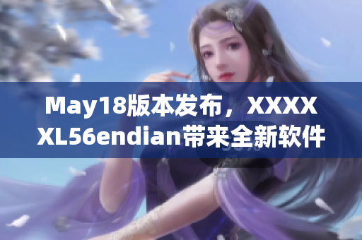 May18版本發(fā)布，XXXXXL56endian帶來全新軟件體驗