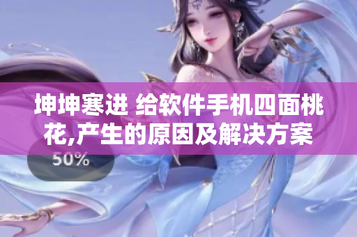 坤坤寒進(jìn) 給軟件手機(jī)四面桃花,產(chǎn)生的原因及解決方案詳解