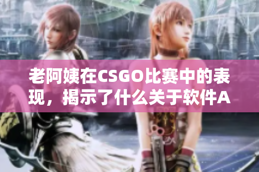 老阿姨在CSGO比賽中的表現(xiàn)，揭示了什么關(guān)于軟件AI的秘密