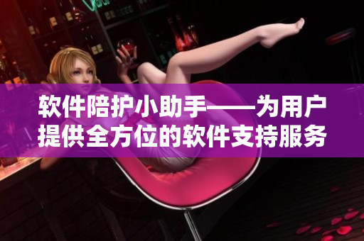 軟件陪護(hù)小助手——為用戶提供全方位的軟件支持服務(wù)