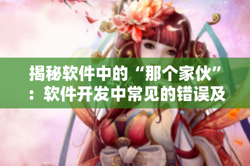 揭秘軟件中的“那個家伙”：軟件開發(fā)中常見的錯誤及解決方案