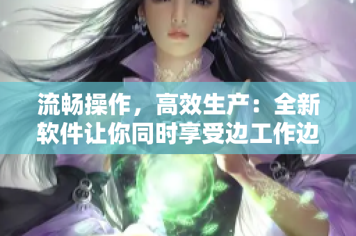 流暢操作，高效生產(chǎn)：全新軟件讓你同時享受邊工作邊學(xué)習(xí)的巧妙體驗