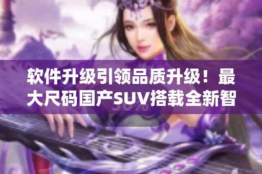 軟件升級引領(lǐng)品質(zhì)升級！最大尺碼國產(chǎn)SUV搭載全新智能系統(tǒng)
