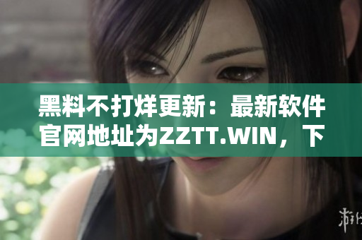 黑料不打烊更新：最新軟件官網(wǎng)地址為ZZTT.WIN，下載體驗超乎想象！