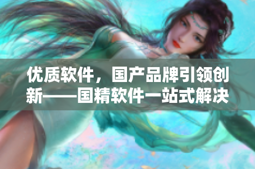 優(yōu)質(zhì)軟件，國產(chǎn)品牌引領(lǐng)創(chuàng)新——國精軟件一站式解決方案