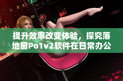 提升效率改變體驗，探究落地窗Po1v2軟件在日常辦公中的應(yīng)用價值