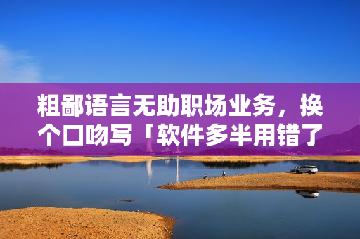 粗鄙語言無助職場業(yè)務(wù)，換個口吻寫「軟件多半用錯了，你中招了嗎？」