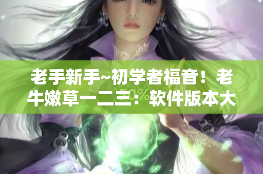 老手新手~初學(xué)者福音！老牛嫩草一二三：軟件版本大比拼！