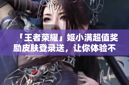 「王者榮耀」姬小滿超值獎勵皮膚登錄送，讓你體驗不一樣的游戲樂趣！