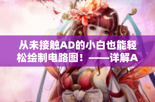 從未接觸AD的小白也能輕松繪制電路圖！——詳解AD軟件入門指南