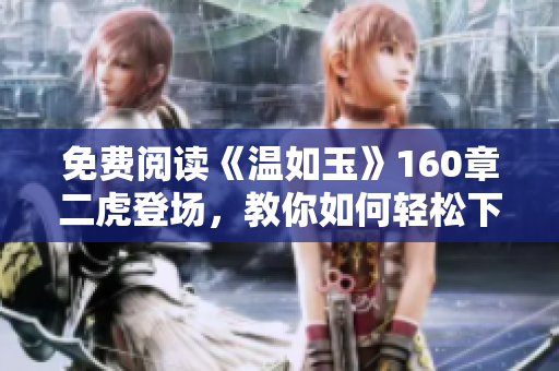 免費(fèi)閱讀《溫如玉》160章二虎登場(chǎng)，教你如何輕松下載免費(fèi)小說(shuō)！