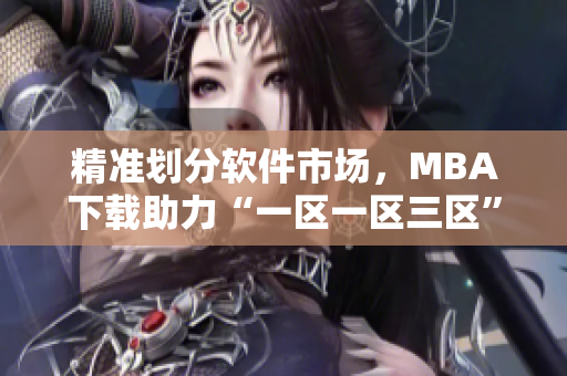 精準(zhǔn)劃分軟件市場(chǎng)，MBA下載助力“一區(qū)一區(qū)三區(qū)”全面普及