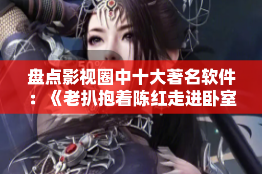 盤點(diǎn)影視圈中十大著名軟件：《老扒抱著陳紅走進(jìn)臥室》應(yīng)用篇！