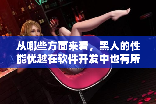 從哪些方面來(lái)看，黑人的性能優(yōu)越在軟件開(kāi)發(fā)中也有所體現(xiàn)