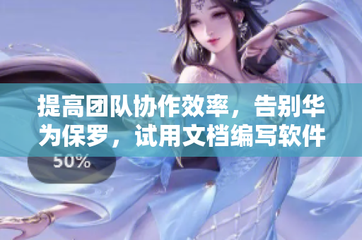 提高團(tuán)隊(duì)協(xié)作效率，告別華為保羅，試用文檔編寫軟件