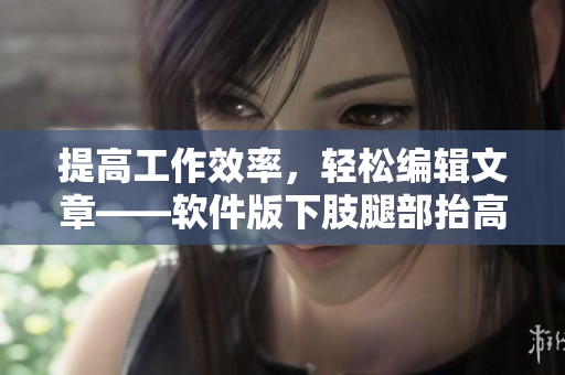 提高工作效率，輕松編輯文章——軟件版下肢腿部抬高墊、翻身墊