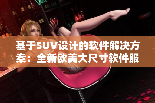基于SUV設(shè)計的軟件解決方案：全新歐美大尺寸軟件服務(wù)逐漸成為主流趨勢