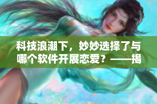 科技浪潮下，妙妙選擇了與哪個軟件開展戀愛？——揭秘蜜汁櫻桃林的結(jié)局