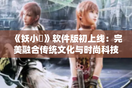 《妖小槡》軟件版初上線：完美融合傳統(tǒng)文化與時(shí)尚科技！
