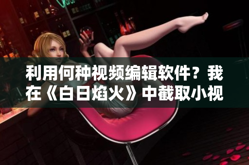 利用何種視頻編輯軟件？我在《白日焰火》中截取小視頻實現(xiàn)制作