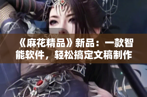《麻花精品》新品：一款智能軟件，輕松搞定文稿制作