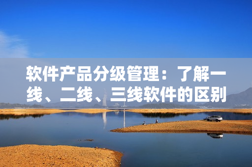 軟件產(chǎn)品分級(jí)管理：了解一線、二線、三線軟件的區(qū)別與應(yīng)用場(chǎng)景