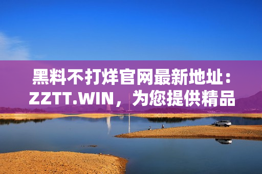 黑料不打烊官網(wǎng)最新地址：ZZTT.WIN，為您提供精品軟件下載。