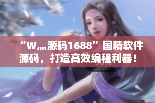 “W灬源碼1688”國(guó)精軟件源碼，打造高效編程利器！
