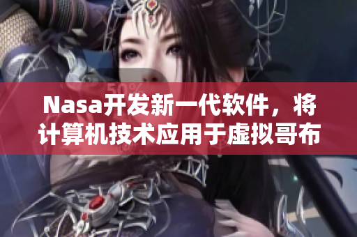Nasa開(kāi)發(fā)新一代軟件，將計(jì)算機(jī)技術(shù)應(yīng)用于虛擬哥布林洞窟體驗(yàn)