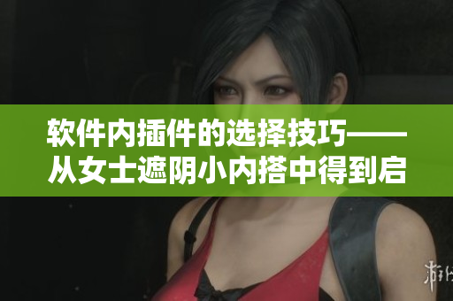 軟件內(nèi)插件的選擇技巧——從女士遮陰小內(nèi)搭中得到啟發(fā)