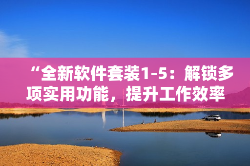 “全新軟件套裝1-5：解鎖多項(xiàng)實(shí)用功能，提升工作效率！”