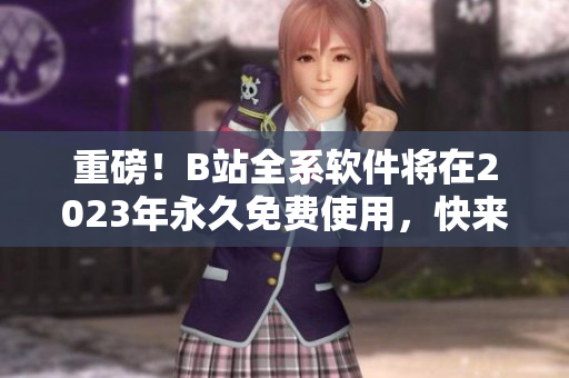 重磅！B站全系軟件將在2023年永久免費(fèi)使用，快來查找最新入口！