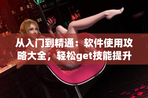 從入門到精通：軟件使用攻略大全，輕松get技能提升