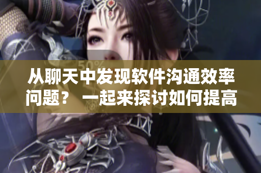 從聊天中發(fā)現(xiàn)軟件溝通效率問(wèn)題？ 一起來(lái)探討如何提高團(tuán)隊(duì)協(xié)作性能
