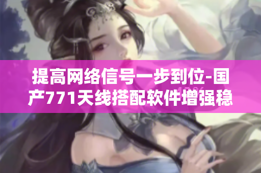 提高網(wǎng)絡(luò)信號(hào)一步到位-國產(chǎn)771天線搭配軟件增強(qiáng)穩(wěn)定性