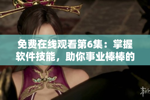 免費在線觀看第6集：掌握軟件技能，助你事業(yè)棒棒的秘訣