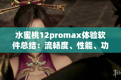 水蜜桃12promax體驗(yàn)軟件總結(jié)：流暢度、性能、功能都不容錯(cuò)過(guò)！