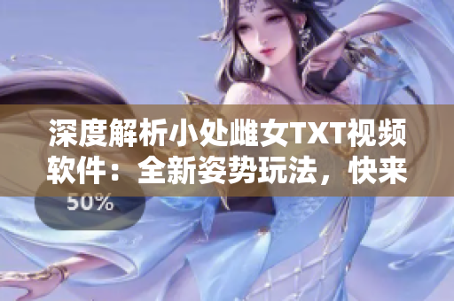 深度解析小處雌女TXT視頻軟件：全新姿勢玩法，快來探索吧！
